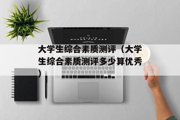 大学生综合素质测评（大学生综合素质测评多少算优秀）