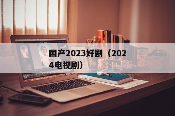 国产2023好剧（2024电视剧）