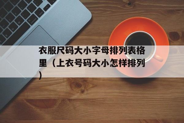 衣服尺码大小字母排列表格里（上衣号码大小怎样排列）