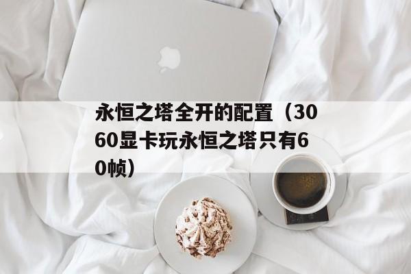 永恒之塔全开的配置（3060显卡玩永恒之塔只有60帧）