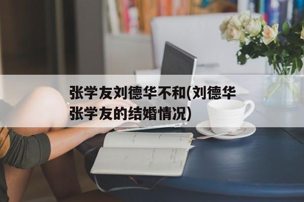 张学友刘德华不和(刘德华张学友的结婚情况)