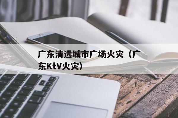 广东清远城市广场火灾（广东KtV火灾）