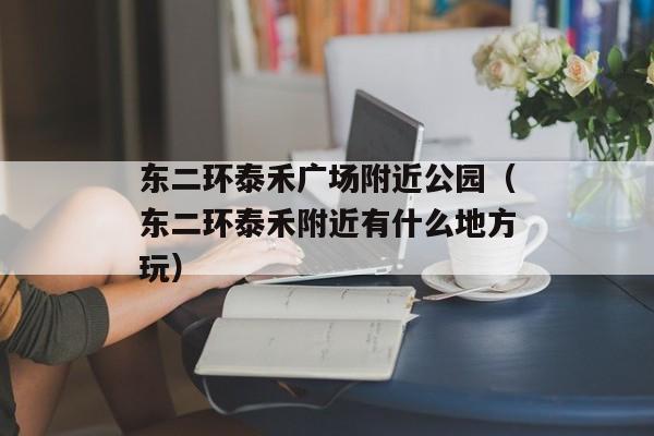 东二环泰禾广场附近公园（东二环泰禾附近有什么地方玩）