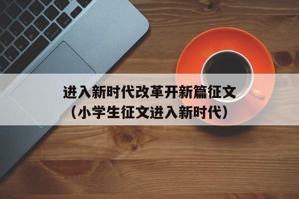 进入新时代改革开新篇征文（小学生征文进入新时代）