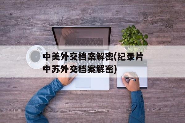 中美外交档案解密(纪录片中苏外交档案解密)