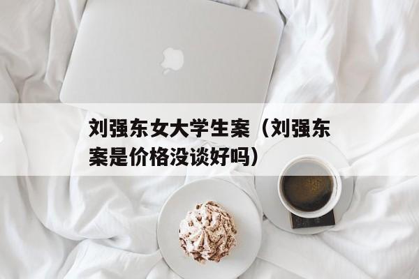 刘强东女大学生案（刘强东案是价格没谈好吗）