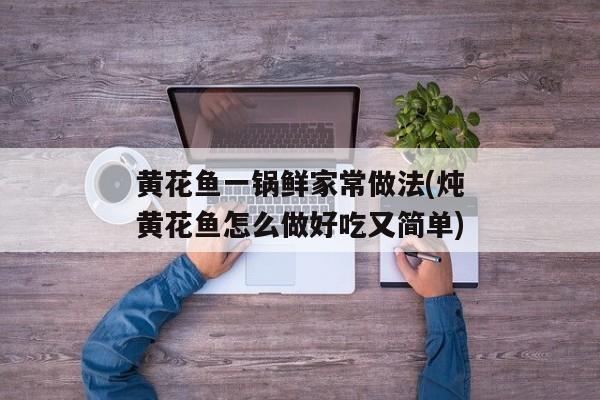 黄花鱼一锅鲜家常做法(炖黄花鱼怎么做好吃又简单)