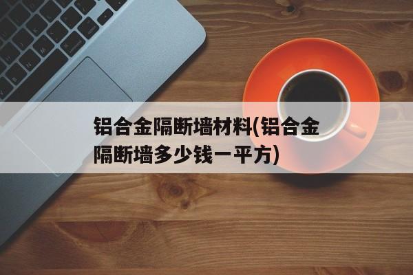 铝合金隔断墙材料(铝合金隔断墙多少钱一平方)