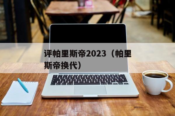 评帕里斯帝2023（帕里斯帝换代）