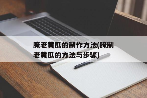 腌老黄瓜的制作方法(腌制老黄瓜的方法与步骤)