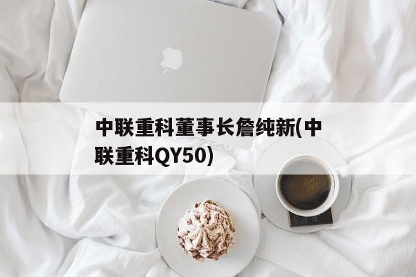 中联重科董事长詹纯新(中联重科QY50)