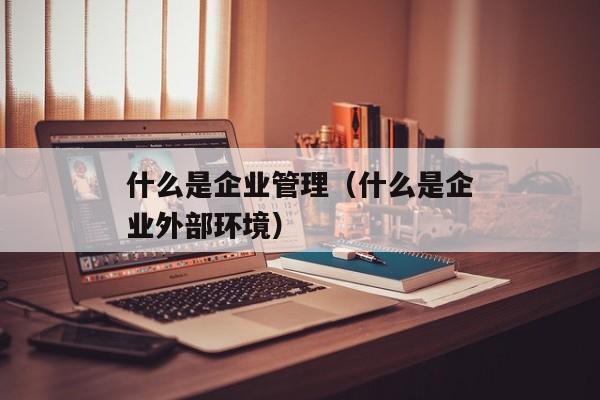 什么是企业管理（什么是企业外部环境）