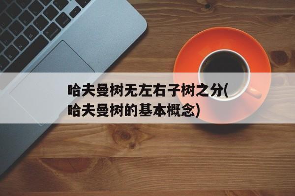 哈夫曼树无左右子树之分(哈夫曼树的基本概念)