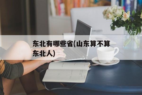 东北有哪些省(山东算不算东北人)