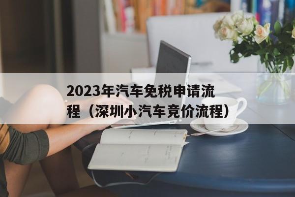 2023年汽车免税申请流程（深圳小汽车竞价流程）