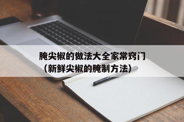 腌尖椒的做法大全家常窍门（新鲜尖椒的腌制方法）