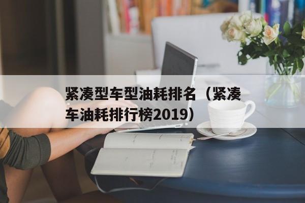 紧凑型车型油耗排名（紧凑车油耗排行榜2019）