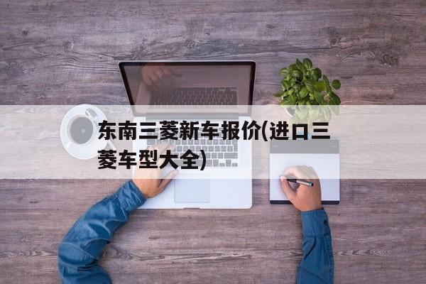 东南三菱新车报价(进口三菱车型大全)