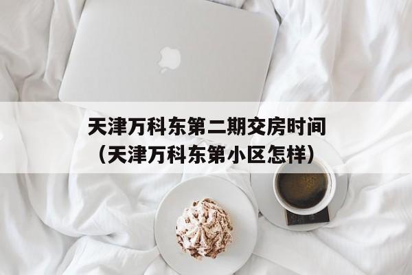 天津万科东第二期交房时间（天津万科东第小区怎样）