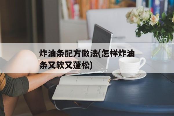 炸油条配方做法(怎样炸油条又软又蓬松)