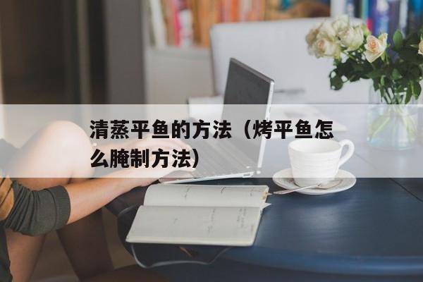 清蒸平鱼的方法（烤平鱼怎么腌制方法）