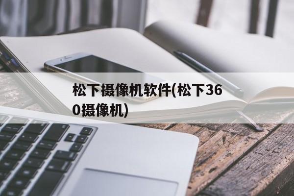 松下摄像机软件(松下360摄像机)