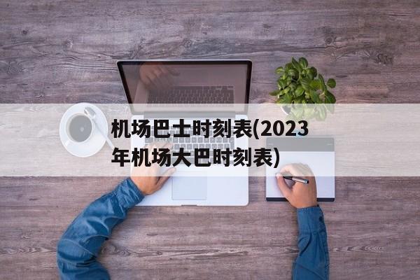 机场巴士时刻表(2023年机场大巴时刻表)