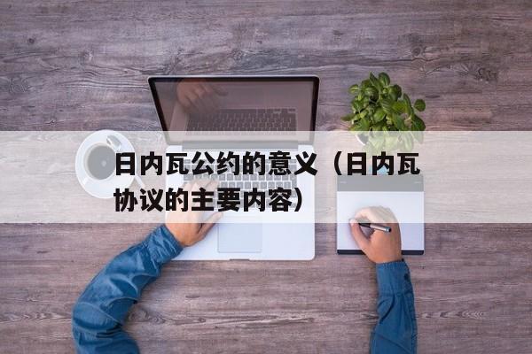 日内瓦公约的意义（日内瓦协议的主要内容）