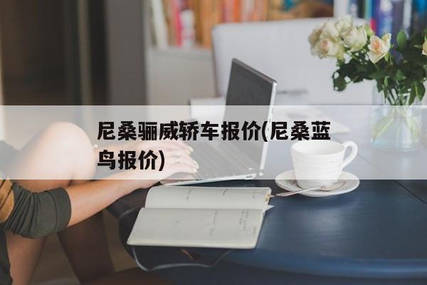 尼桑骊威轿车报价(尼桑蓝鸟报价)