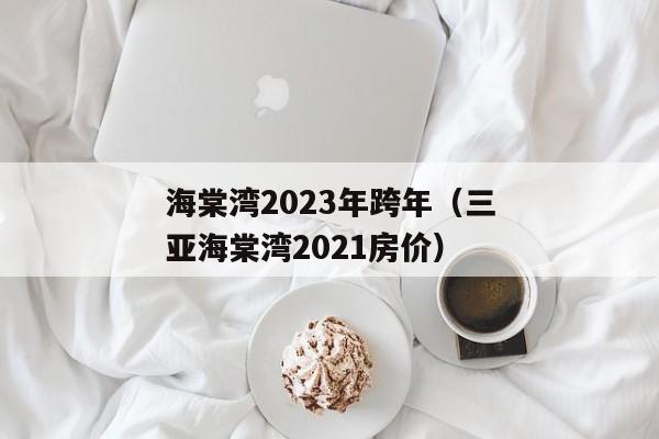 海棠湾2023年跨年（三亚海棠湾2021房价）