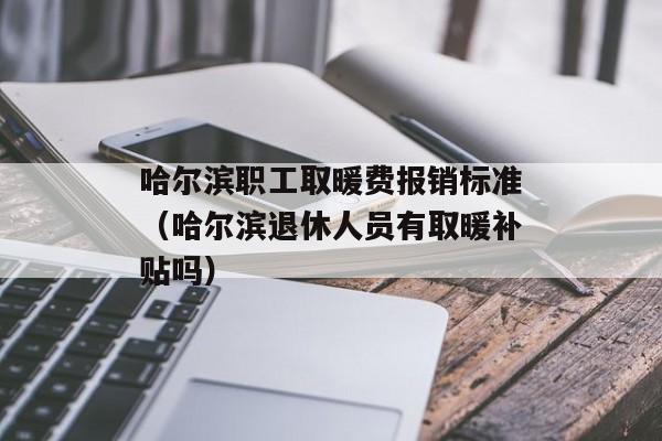 哈尔滨职工取暖费报销标准（哈尔滨退休人员有取暖补贴吗）