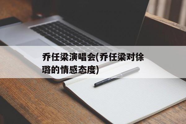 乔任梁演唱会(乔任梁对徐璐的情感态度)