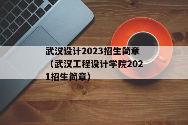 武汉设计2023招生简章（武汉工程设计学院2021招生简章）