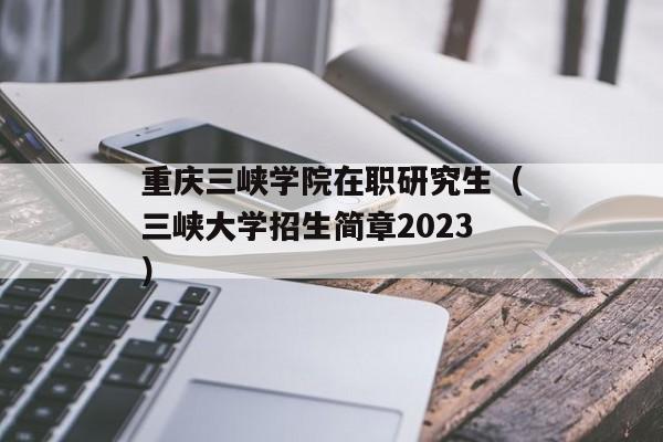 重庆三峡学院在职研究生（三峡大学招生简章2023）