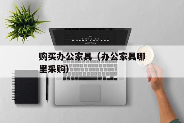 购买办公家具（办公家具哪里采购）