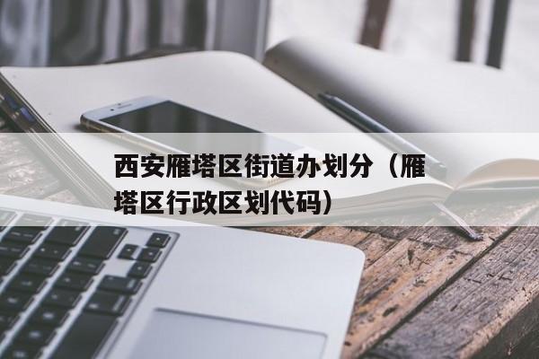 西安雁塔区街道办划分（雁塔区行政区划代码）