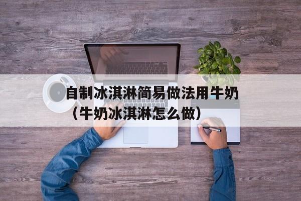 自制冰淇淋简易做法用牛奶（牛奶冰淇淋怎么做）