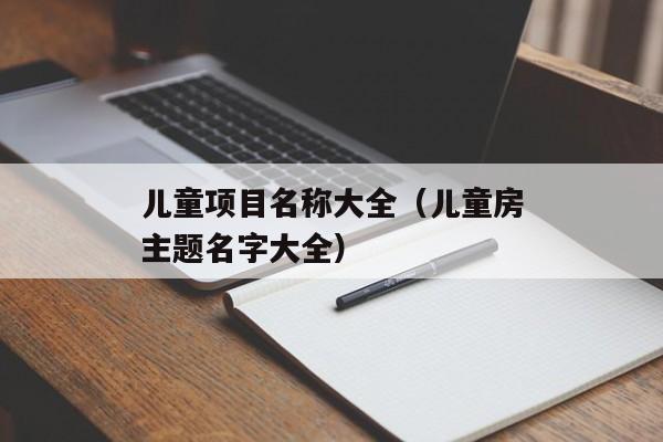 儿童项目名称大全（儿童房主题名字大全）