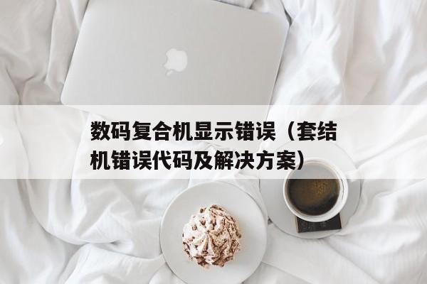 数码复合机显示错误（套结机错误代码及解决方案）