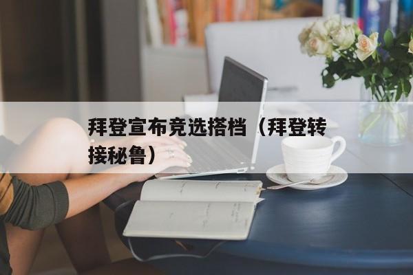 拜登宣布竞选搭档（拜登转接秘鲁）