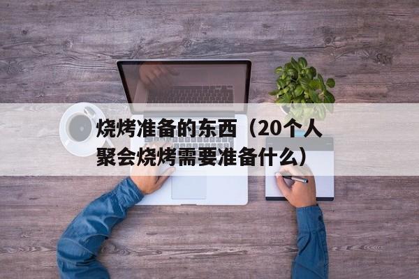 烧烤准备的东西（20个人聚会烧烤需要准备什么）