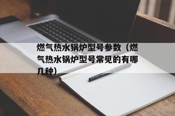 燃气热水锅炉型号参数（燃气热水锅炉型号常见的有哪几种）