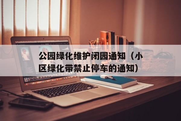 公园绿化维护闭园通知（小区绿化带禁止停车的通知）