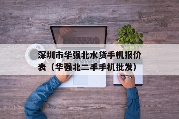 深圳市华强北水货手机报价表（华强北二手手机批发）