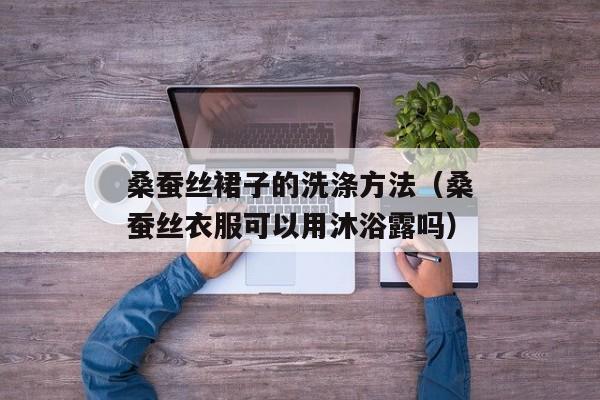 桑蚕丝裙子的洗涤方法（桑蚕丝衣服可以用沐浴露吗）