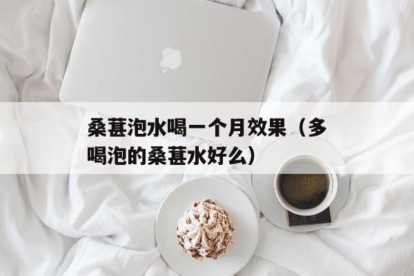 桑葚泡水喝一个月效果（多喝泡的桑葚水好么）