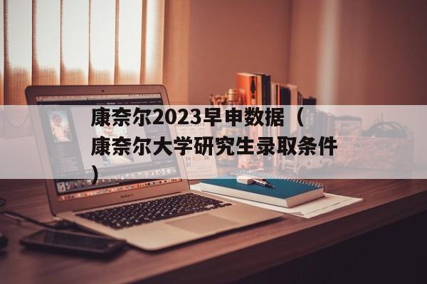 康奈尔2023早申数据（康奈尔大学研究生录取条件）