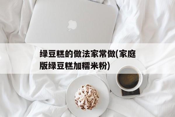 绿豆糕的做法家常做(家庭版绿豆糕加糯米粉)