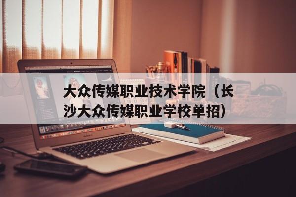 大众传媒职业技术学院（长沙大众传媒职业学校单招）