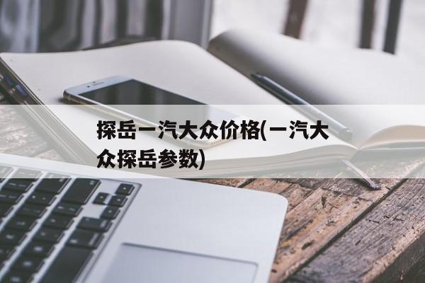 探岳一汽大众价格(一汽大众探岳参数)